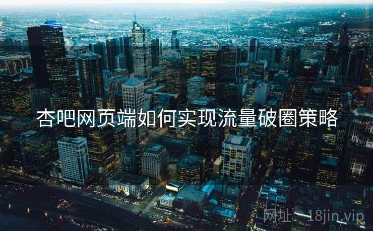 杏吧网页端如何实现流量破圈策略