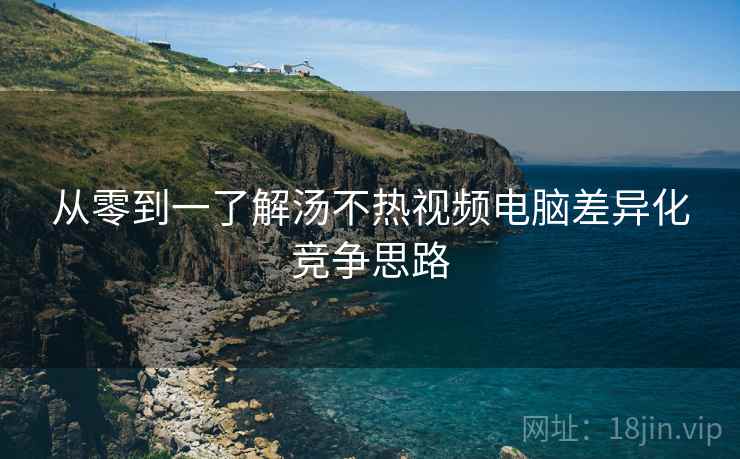 从零到一了解汤不热视频电脑差异化竞争思路
