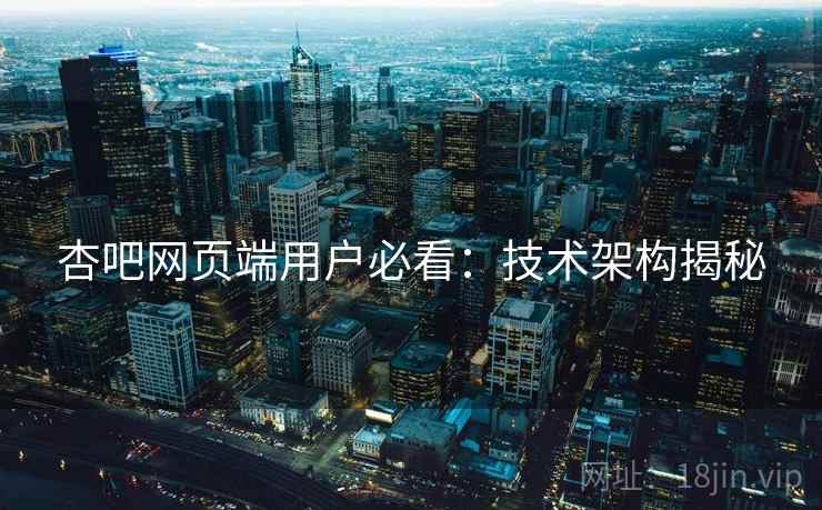 杏吧网页端用户必看：技术架构揭秘