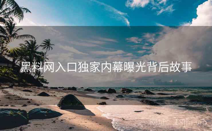 黑料网入口独家内幕曝光背后故事