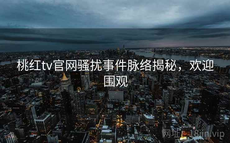 桃红tv官网骚扰事件脉络揭秘，欢迎围观