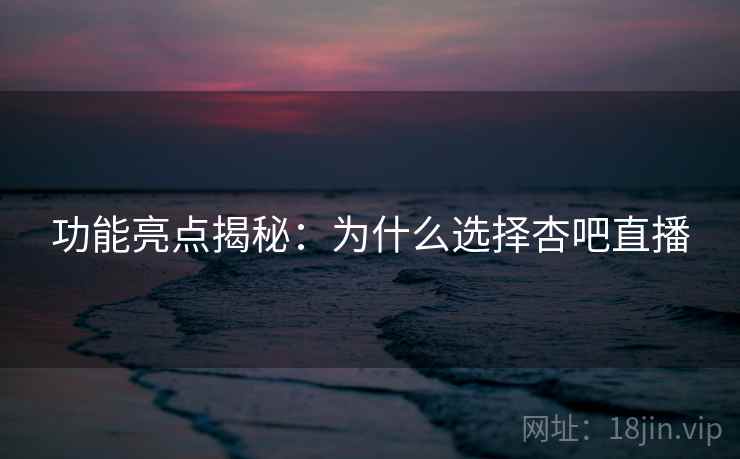 功能亮点揭秘：为什么选择杏吧直播