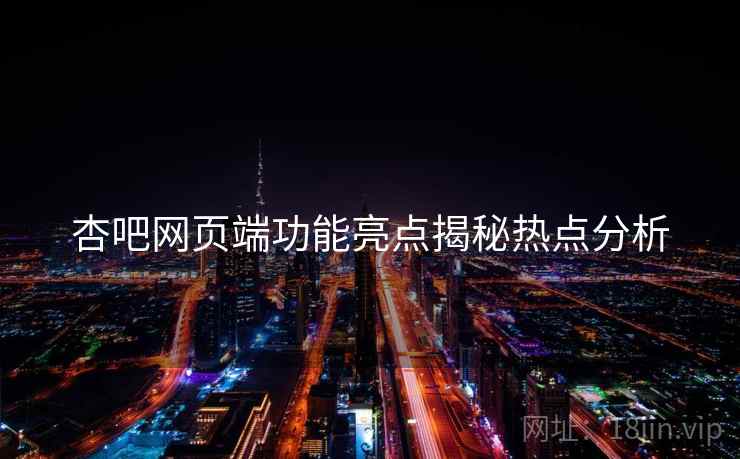 杏吧网页端功能亮点揭秘热点分析