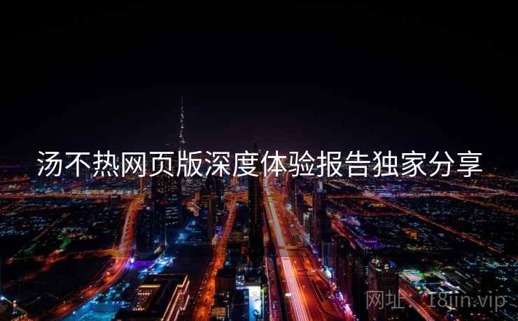 汤不热网页版深度体验报告独家分享