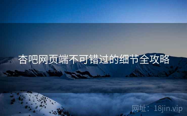 杏吧网页端不可错过的细节全攻略