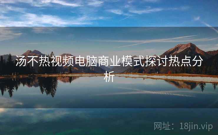 汤不热视频电脑商业模式探讨热点分析