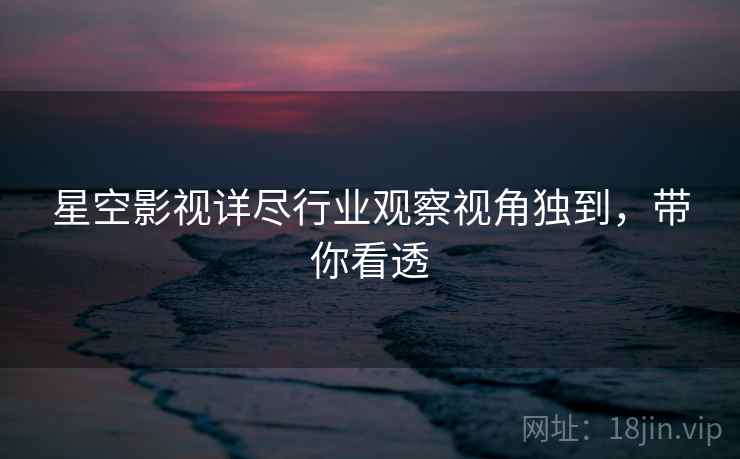 星空影视详尽行业观察视角独到，带你看透
