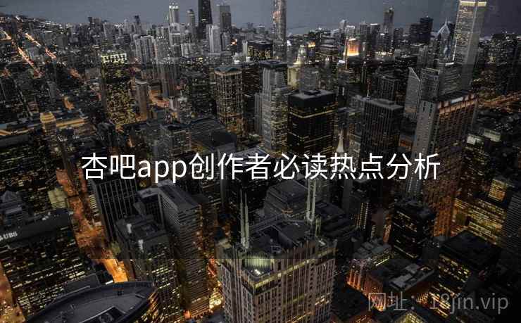 杏吧app创作者必读热点分析